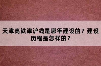 天津高铁津沪线是哪年建设的？建设历程是怎样的？
