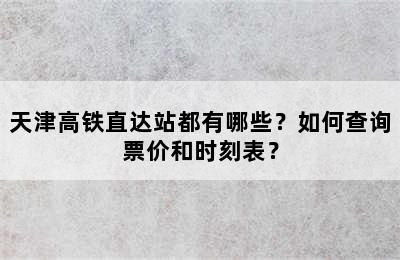 天津高铁直达站都有哪些？如何查询票价和时刻表？