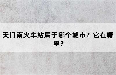 天门南火车站属于哪个城市？它在哪里？
