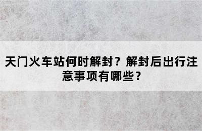 天门火车站何时解封？解封后出行注意事项有哪些？