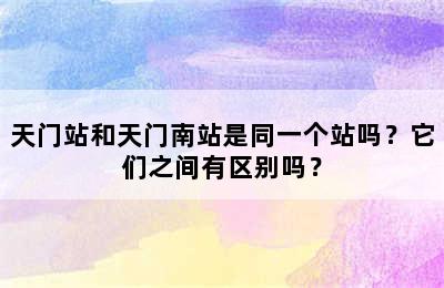 天门站和天门南站是同一个站吗？它们之间有区别吗？