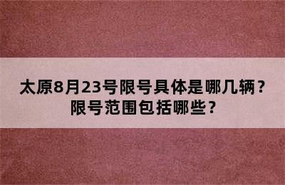 太原8月23号限号具体是哪几辆？限号范围包括哪些？