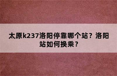 太原k237洛阳停靠哪个站？洛阳站如何换乘？