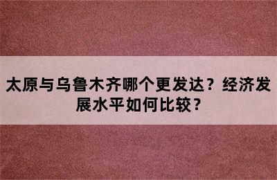 太原与乌鲁木齐哪个更发达？经济发展水平如何比较？