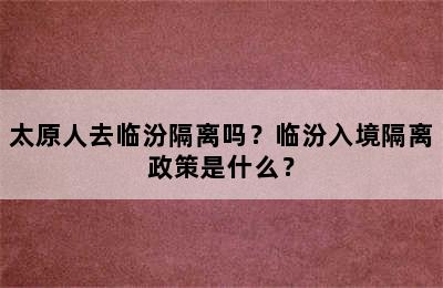 太原人去临汾隔离吗？临汾入境隔离政策是什么？