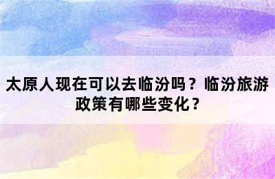 太原人现在可以去临汾吗？临汾旅游政策有哪些变化？