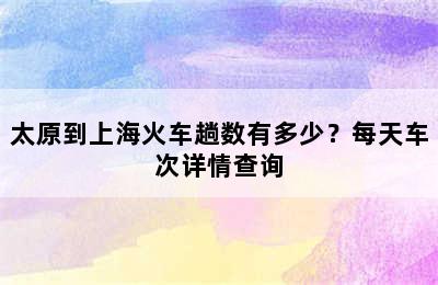 太原到上海火车趟数有多少？每天车次详情查询