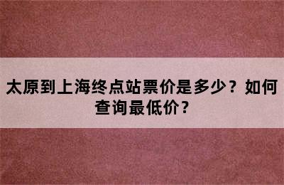 太原到上海终点站票价是多少？如何查询最低价？