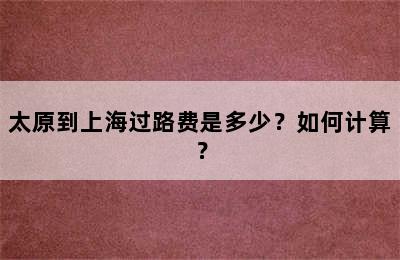 太原到上海过路费是多少？如何计算？