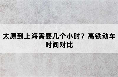 太原到上海需要几个小时？高铁动车时间对比