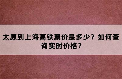 太原到上海高铁票价是多少？如何查询实时价格？