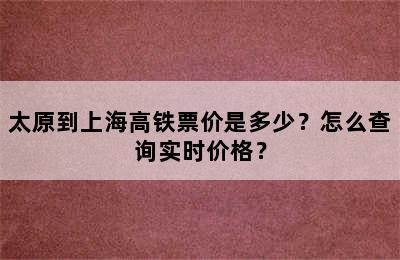 太原到上海高铁票价是多少？怎么查询实时价格？