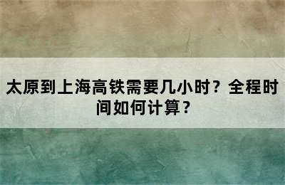 太原到上海高铁需要几小时？全程时间如何计算？