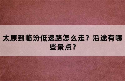 太原到临汾低速路怎么走？沿途有哪些景点？