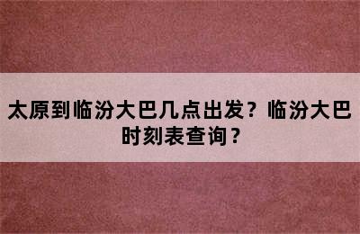 太原到临汾大巴几点出发？临汾大巴时刻表查询？