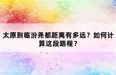 太原到临汾尧都距离有多远？如何计算这段路程？