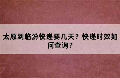 太原到临汾快递要几天？快递时效如何查询？