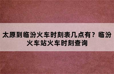 太原到临汾火车时刻表几点有？临汾火车站火车时刻查询