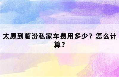 太原到临汾私家车费用多少？怎么计算？