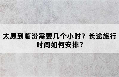 太原到临汾需要几个小时？长途旅行时间如何安排？