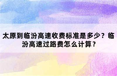 太原到临汾高速收费标准是多少？临汾高速过路费怎么计算？