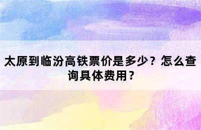 太原到临汾高铁票价是多少？怎么查询具体费用？