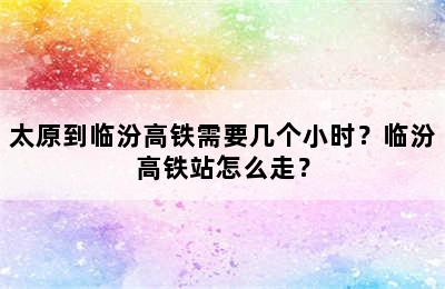 太原到临汾高铁需要几个小时？临汾高铁站怎么走？