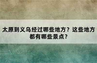 太原到义乌经过哪些地方？这些地方都有哪些景点？
