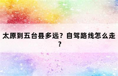太原到五台县多远？自驾路线怎么走？
