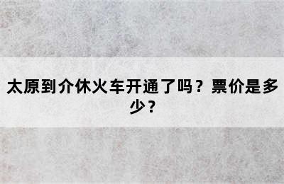 太原到介休火车开通了吗？票价是多少？