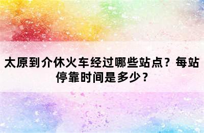太原到介休火车经过哪些站点？每站停靠时间是多少？