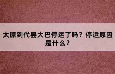 太原到代县大巴停运了吗？停运原因是什么？