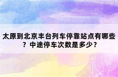 太原到北京丰台列车停靠站点有哪些？中途停车次数是多少？