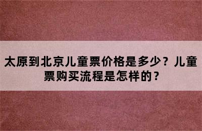 太原到北京儿童票价格是多少？儿童票购买流程是怎样的？