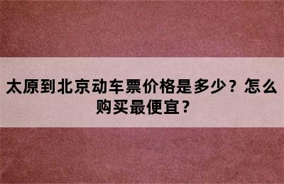 太原到北京动车票价格是多少？怎么购买最便宜？