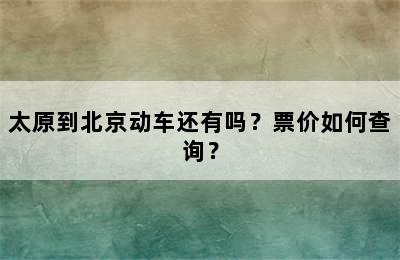 太原到北京动车还有吗？票价如何查询？