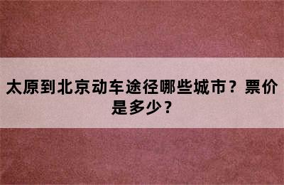 太原到北京动车途径哪些城市？票价是多少？