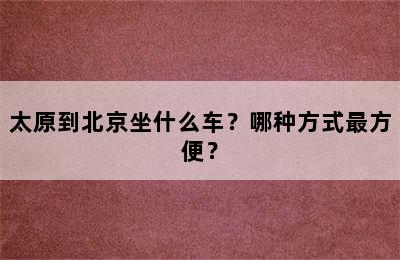 太原到北京坐什么车？哪种方式最方便？