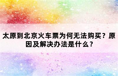 太原到北京火车票为何无法购买？原因及解决办法是什么？
