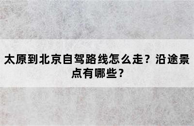 太原到北京自驾路线怎么走？沿途景点有哪些？