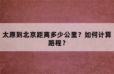 太原到北京距离多少公里？如何计算路程？