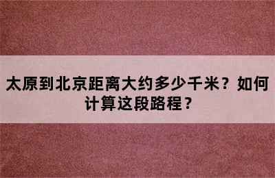 太原到北京距离大约多少千米？如何计算这段路程？