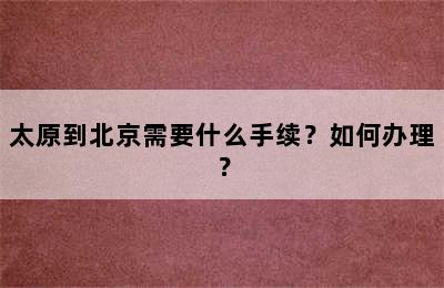 太原到北京需要什么手续？如何办理？