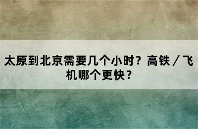 太原到北京需要几个小时？高铁／飞机哪个更快？