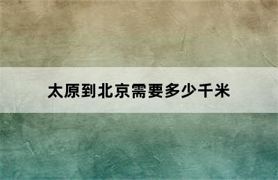 太原到北京需要多少千米