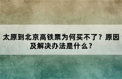 太原到北京高铁票为何买不了？原因及解决办法是什么？