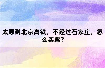 太原到北京高铁，不经过石家庄，怎么买票？