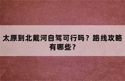 太原到北戴河自驾可行吗？路线攻略有哪些？