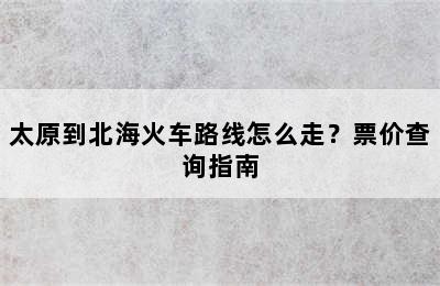 太原到北海火车路线怎么走？票价查询指南