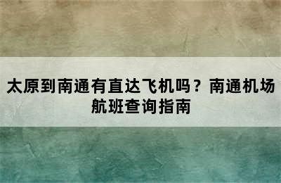 太原到南通有直达飞机吗？南通机场航班查询指南
